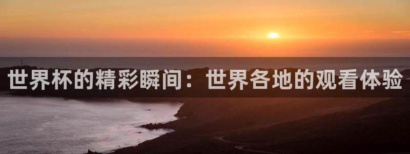 欧洲世界杯预选赛赛程:世界杯的精彩瞬间:世界各地的观看体验