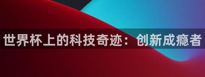 2026世界杯直播免费观看:世界杯上的科技奇迹:创新成瘾者
