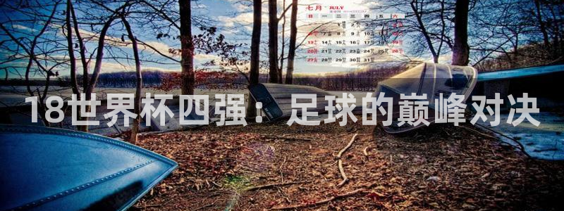 足球杯:18世界杯四强:足球的巅峰对决